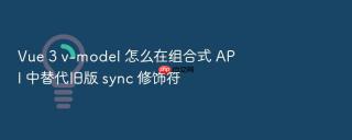 Vue 3 v-model 怎么在组合式 API 中替代旧版 sync 修饰符