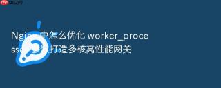 Nginx 中怎么优化 worker_processes 参数打造多核高性能网关