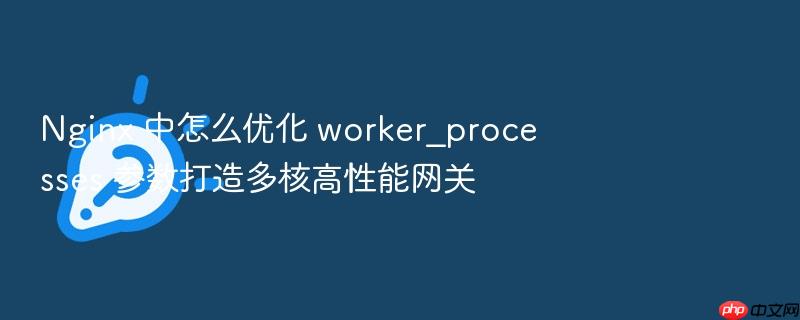 nginx 中怎么优化 worker_processes 参数打造多核高性能网关