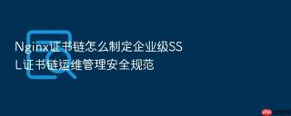 Nginx证书链怎么制定企业级SSL证书链运维管理安全规范