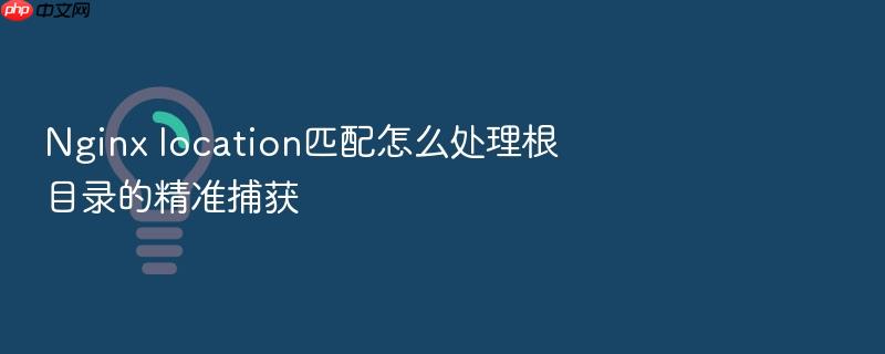 nginx location匹配怎么处理根目录的精准捕获