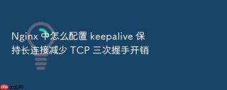 nginx 中怎么配置 keepalive 保持长连接减少 tcp 三次握手开销