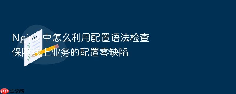 nginx 中怎么利用配置语法检查保障线上业务的配置零缺陷
