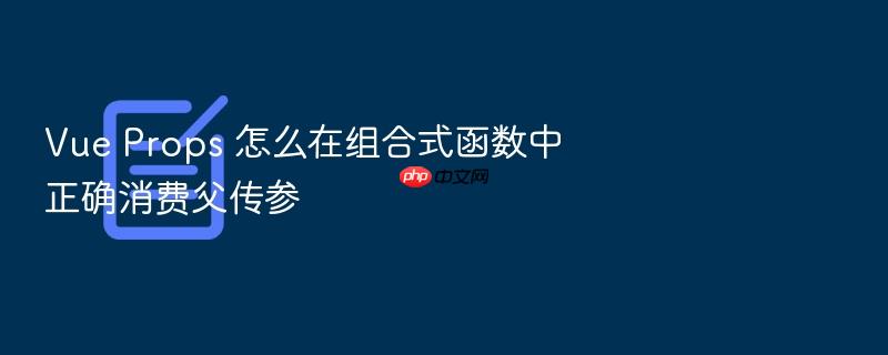 vue props 怎么在组合式函数中正确消费父传参