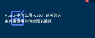 Vue 3 中怎么用 watch 监听筛选条件重置事件清空图表数据