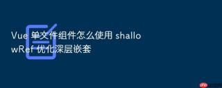 Vue 单文件组件怎么使用 shallowRef 优化深层嵌套