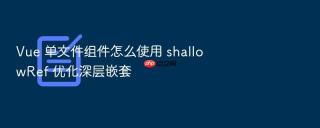 vue 单文件组件怎么使用 shallowref 优化深层嵌套