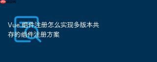 Vue 组件注册怎么实现多版本共存的组件注册方案