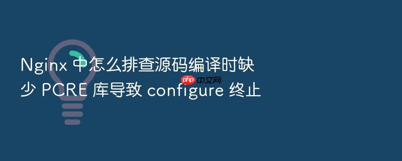 nginx 中怎么排查源码编译时缺少 pcre 库导致 configure 终止