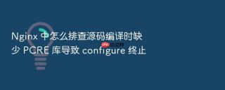 nginx 中怎么排查源码编译时缺少 pcre 库导致 configure 终止