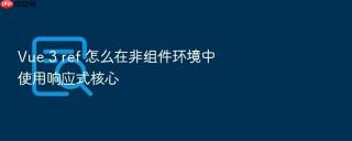 vue 3 ref 怎么在非组件环境中使用响应式核心