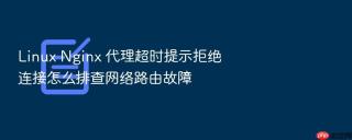 linux nginx 代理超时提示拒绝连接怎么排查网络路由故障