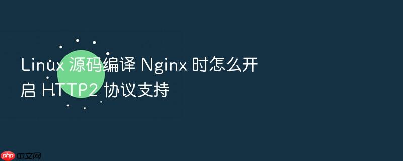 linux 源码编译 nginx 时怎么开启 http2 协议支持