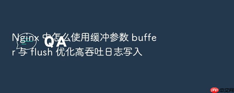 nginx 中怎么使用缓冲参数 buffer 与 flush 优化高吞吐日志写入