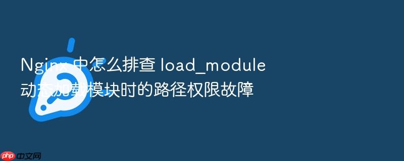 nginx 中怎么排查 load_module 动态加载模块时的路径权限故障