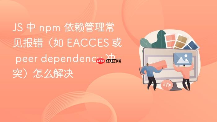 js 中 npm 依赖管理常见报错（如 eacces 或 peer dependency 冲突）怎么解决