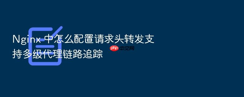 nginx 中怎么配置请求头转发支持多级代理链路追踪