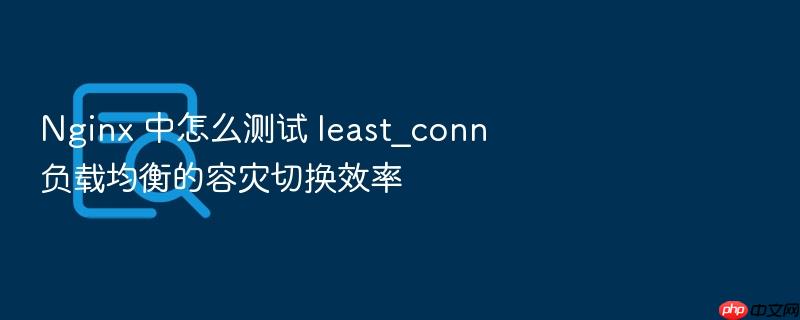 nginx 中怎么测试 least_conn 负载均衡的容灾切换效率