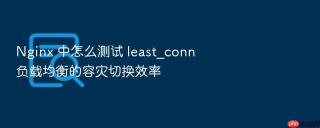 nginx 中怎么测试 least_conn 负载均衡的容灾切换效率