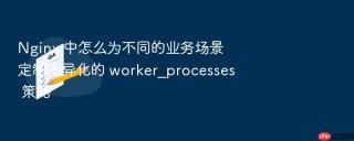 Nginx 中怎么为不同的业务场景定制差异化的 worker_processes 策略