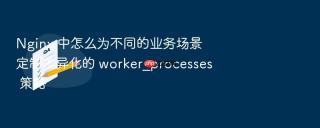 nginx 中怎么为不同的业务场景定制差异化的 worker_processes 策略