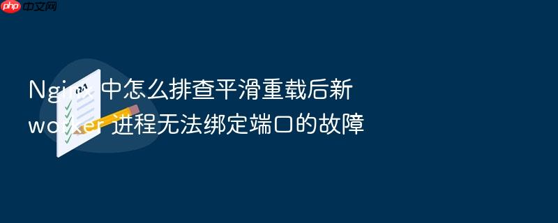 nginx 中怎么排查平滑重载后新 worker 进程无法绑定端口的故障