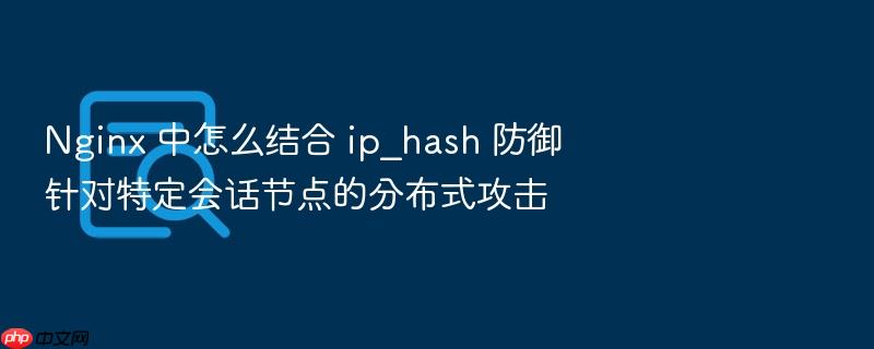 nginx 中怎么结合 ip_hash 防御针对特定会话节点的分布式攻击