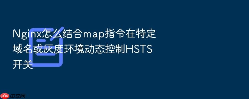 nginx怎么结合map指令在特定域名或灰度环境动态控制hsts开关