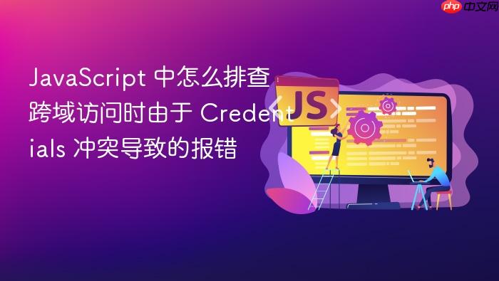 javascript 中怎么排查跨域访问时由于 credentials 冲突导致的报错