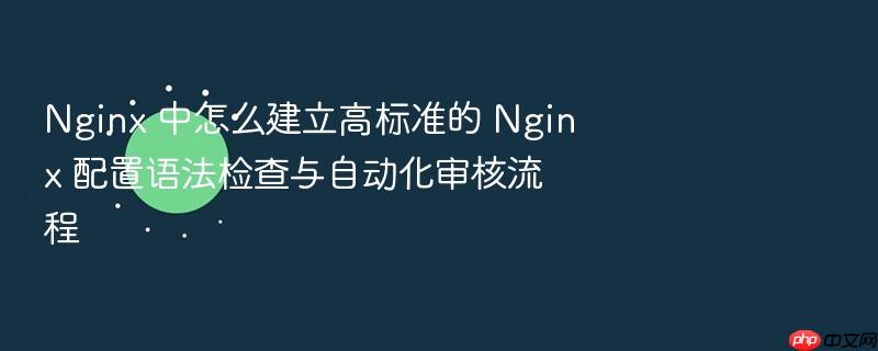 nginx 中怎么建立高标准的 nginx 配置语法检查与自动化审核流程