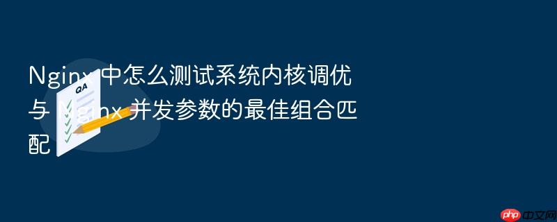 nginx 中怎么测试系统内核调优与 nginx 并发参数的最佳组合匹配