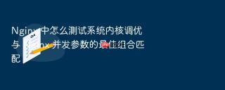 Nginx 中怎么测试系统内核调优与 Nginx 并发参数的最佳组合匹配
