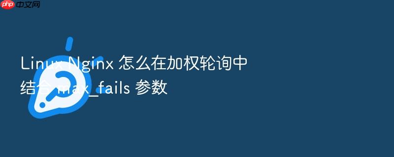 linux nginx 怎么在加权轮询中结合 max_fails 参数