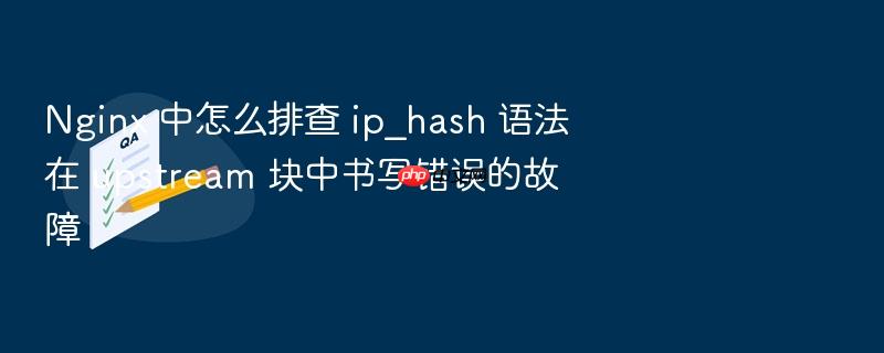 nginx 中怎么排查 ip_hash 语法在 upstream 块中书写错误的故障