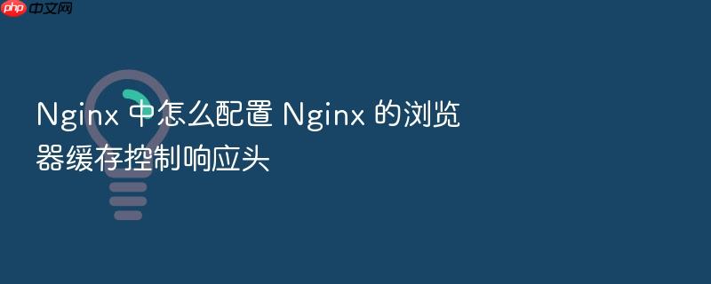 nginx 中怎么配置 nginx 的浏览器缓存控制响应头