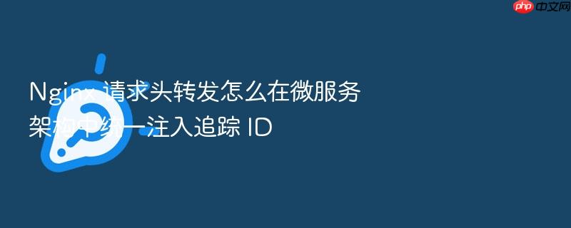 nginx 请求头转发怎么在微服务架构中统一注入追踪 id