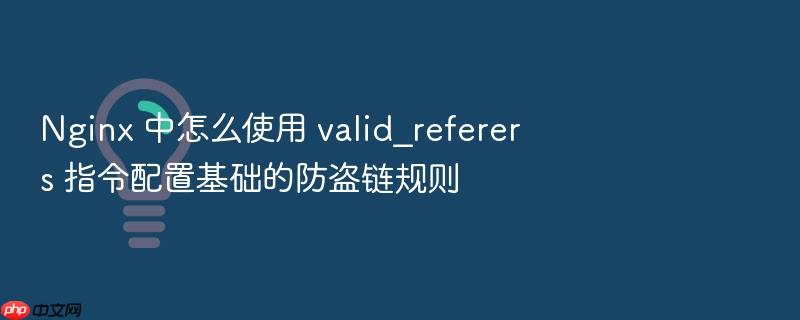 nginx 中怎么使用 valid_referers 指令配置基础的防盗链规则