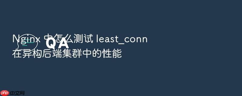 nginx 中怎么测试 least_conn 在异构后端集群中的性能