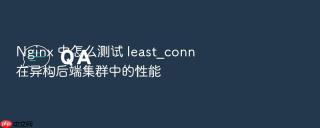 nginx 中怎么测试 least_conn 在异构后端集群中的性能