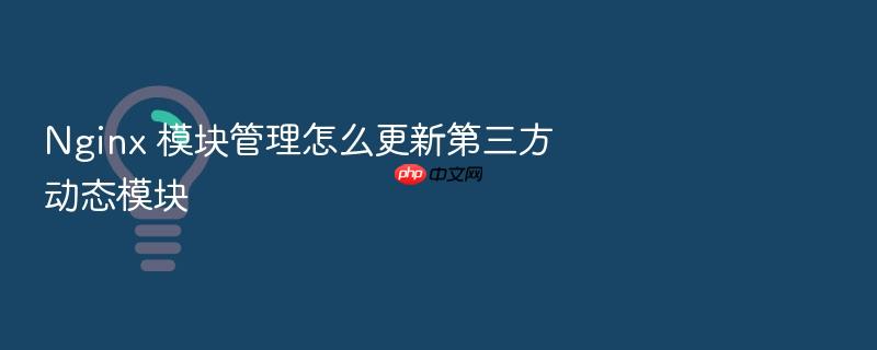nginx 模块管理怎么更新第三方动态模块