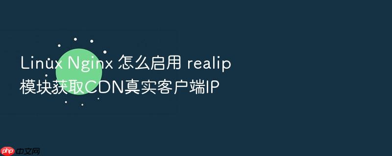 linux nginx 怎么启用 realip 模块获取cdn真实客户端ip