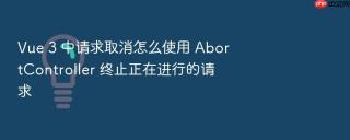 vue 3 中请求取消怎么使用 abortcontroller 终止正在进行的请求