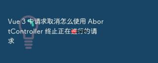 Vue 3 中请求取消怎么使用 AbortController 终止正在进行的请求