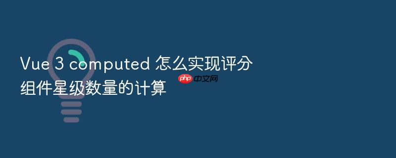 vue 3 computed 怎么实现评分组件星级数量的计算