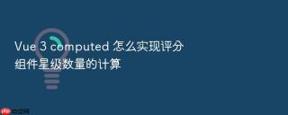 Vue 3 computed 怎么实现评分组件星级数量的计算