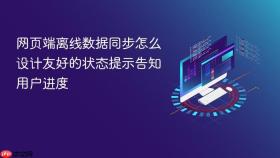 网页端离线数据同步怎么设计友好的状态提示告知用户进度