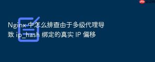 nginx 中怎么排查由于多级代理导致 ip_hash 绑定的真实 ip 偏移