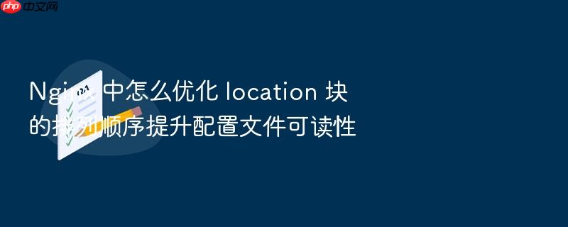 nginx 中怎么优化 location 块的排列顺序提升配置文件可读性
