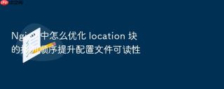 nginx 中怎么优化 location 块的排列顺序提升配置文件可读性