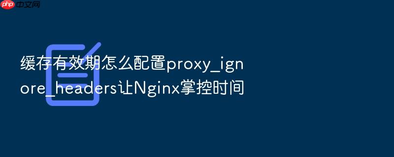 缓存有效期怎么配置proxy_ignore_headers让nginx掌控时间